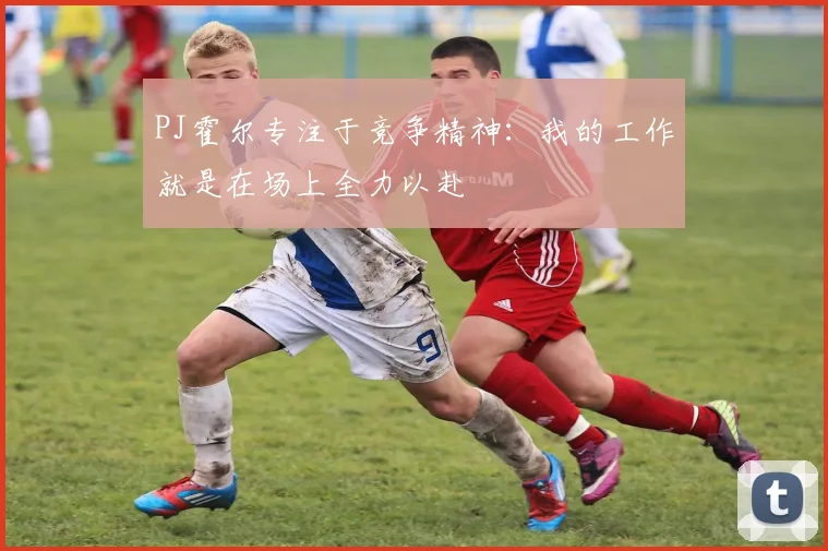 PJ霍尔专注于竞争精神：我的工作就是在场上全力以赴