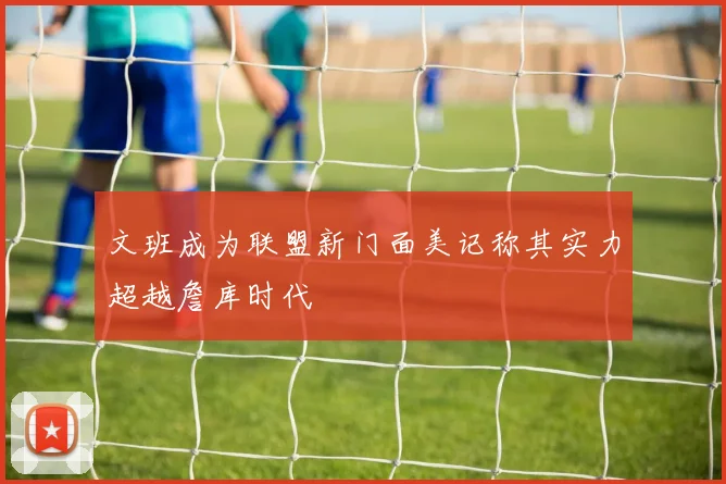 文班成为联盟新门面美记称其实力超越詹库时代