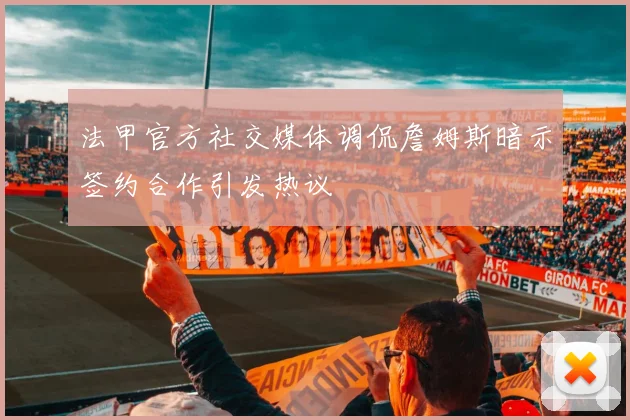 法甲官方社交媒体调侃詹姆斯暗示签约合作引发热议