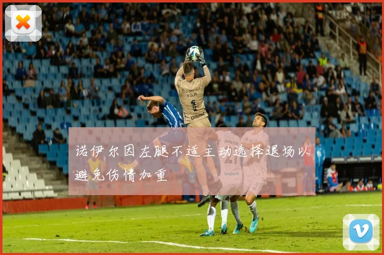 诺伊尔因左腿不适主动选择退场以避免伤情加重