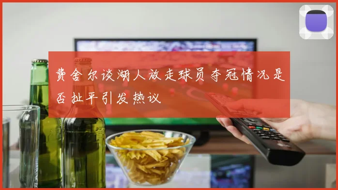 费舍尔谈湖人放走球员夺冠情况是否扯平引发热议