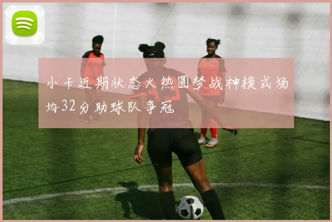 小卡近期状态火热圆梦战神模式场均32分助球队争冠