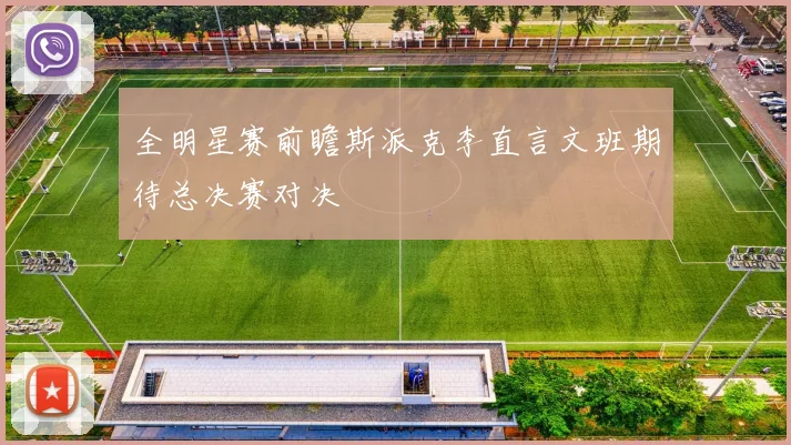 全明星赛前瞻斯派克李直言文班期待总决赛对决