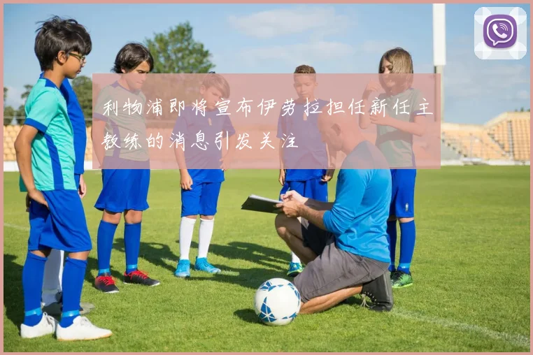 利物浦即将宣布伊劳拉担任新任主教练的消息引发关注