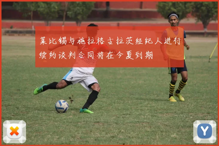 莱比锡与施拉格古拉茨经纪人进行续约谈判合同将在今夏到期