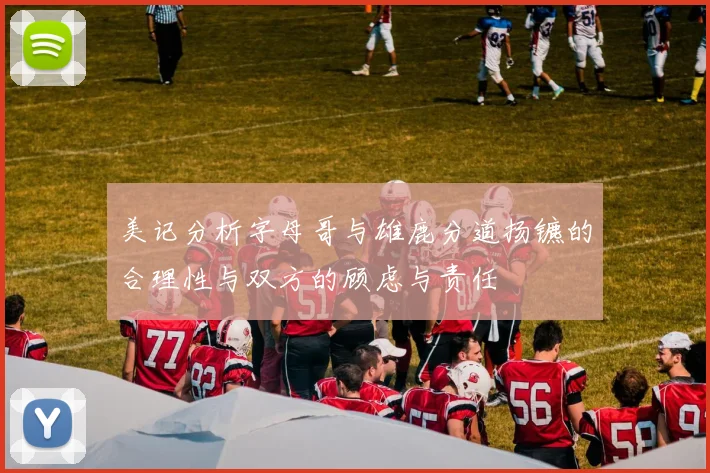美记分析字母哥与雄鹿分道扬镳的合理性与双方的顾虑与责任