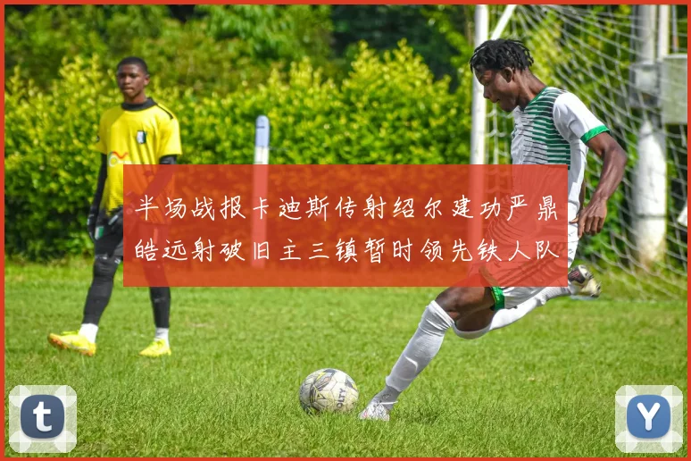 半场战报卡迪斯传射绍尔建功严鼎皓远射破旧主三镇暂时领先铁人队