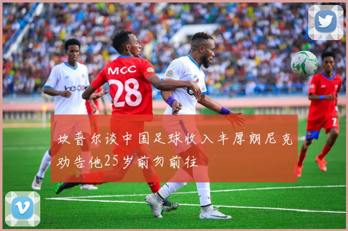 坎普尔谈中国足球收入丰厚朗尼克劝告他25岁前勿前往