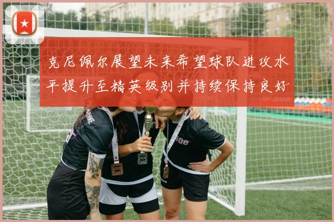 克尼佩尔展望未来希望球队进攻水平提升至精英级别并持续保持良好状态