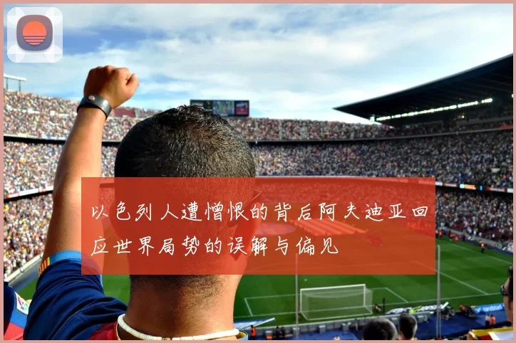 以色列人遭憎恨的背后阿夫迪亚回应世界局势的误解与偏见