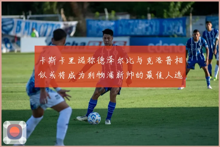 卡斯卡里诺称德泽尔比与克洛普相似或将成为利物浦新帅的最佳人选