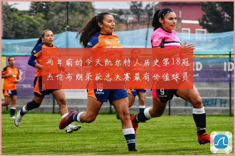 两年前的今天凯尔特人历史第18冠杰伦布朗荣获总决赛最有价值球员