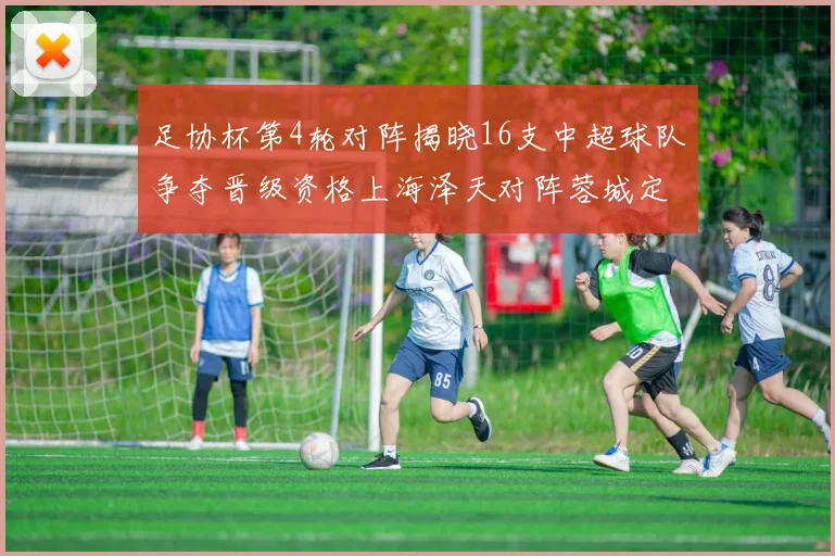 足协杯第4轮对阵揭晓16支中超球队争夺晋级资格上海泽天对阵蓉城定于6月20日19时30分